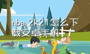 nba 2k21怎么下载安卓手机