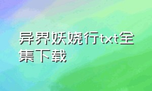 异界妖娆行txt全集下载（异界侠客行全集txt打包下载）