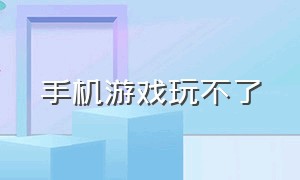 手机游戏玩不了（手机游戏进不了怎么解决）