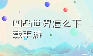 凹凸世界怎么下载手游（凹凸世界怎么下载手游版）