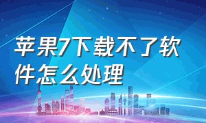 苹果7下载不了软件怎么处理（苹果7怎么下载不了app）