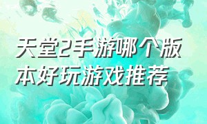 天堂2手游哪个版本好玩游戏推荐（天堂2手游哪个版本好玩游戏推荐知乎）