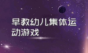 早教幼儿集体运动游戏（幼儿园孩子集体运动游戏）