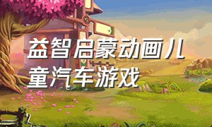 益智启蒙动画儿童汽车游戏