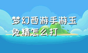 梦幻西游手游玉兔精怎么打（梦幻西游手游怎么打过激怒的蚌精）