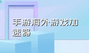 手游海外游戏加速器（哪个游戏加速器是免费的手游）