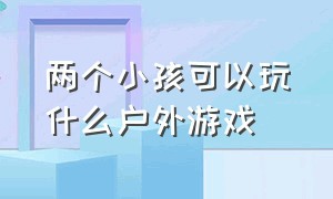 两个小孩可以玩什么户外游戏