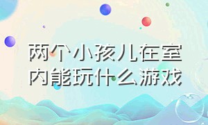 两个小孩儿在室内能玩什么游戏