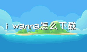 i wanna怎么下载