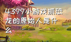 4399小游戏抓恐龙的原始人是什么（4399拿弹弓抓恐龙的游戏）