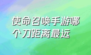 使命召唤手游哪个刀距离最远