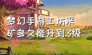 梦幻手游工坊采矿多久能升到3级