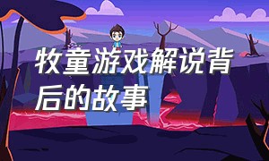 牧童游戏解说背后的故事（牧童游戏解说视频合集）