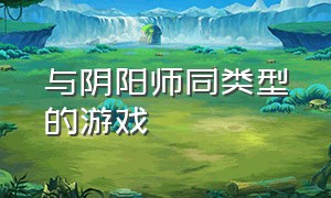 与阴阳师同类型的游戏（有什么和阴阳师类型差不多的游戏）