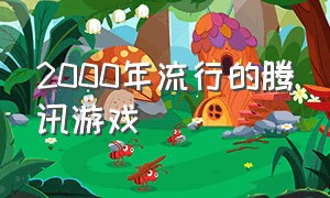 2000年流行的腾讯游戏（2000年流行的腾讯游戏叫什么）