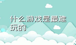 什么游戏是最难玩的