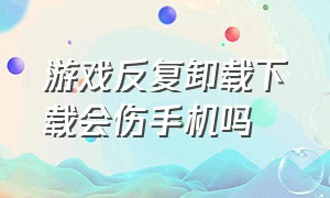 游戏反复卸载下载会伤手机吗