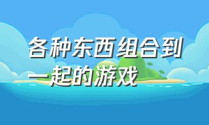 各种东西组合到一起的游戏（三个东西合成一个东西的游戏名称）