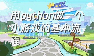 用python做一个小游戏的基本流程（如何用python写一个最简单的游戏）