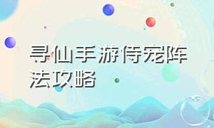 寻仙手游侍宠阵法攻略（寻仙手游上品侍宠捕捉地点）