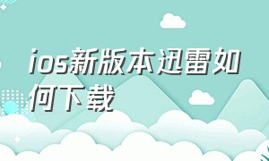 ios新版本迅雷如何下载（ios怎么下载老版本迅雷）