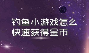 钓鱼小游戏怎么快速获得金币