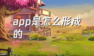 app是怎么形成的（app主要是做什么用的）