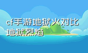 cf手游地狱火对比地狱烈焰（cf手游地狱烈焰参数）