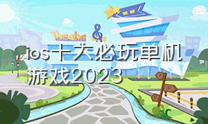 ios十大必玩单机游戏2023（ios十大耐玩单机游戏 排行榜）