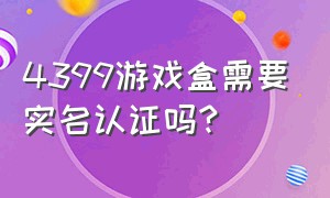 4399游戏盒需要实名认证吗?