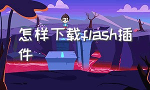 怎样下载flash插件（flash插件下载手机版）