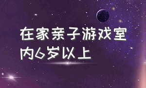 在家亲子游戏室内6岁以上