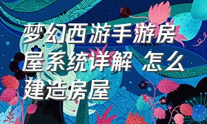 梦幻西游手游房屋系统详解 怎么建造房屋