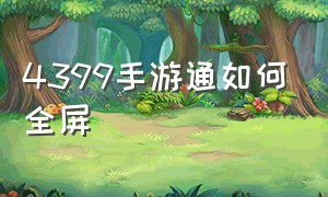 4399手游通如何全屏（4399手机怎么进入电脑游戏界面）