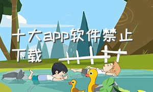 十大app软件禁止下载