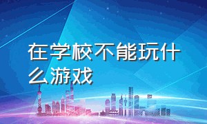 在学校不能玩什么游戏