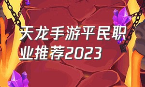 天龙手游平民职业推荐2023