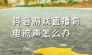 抖音游戏直播有电流声怎么办