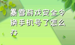 暴雪游戏安全令换手机号了怎么办