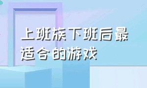 上班族下班后最适合的游戏