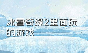 冰雪奇缘2里面玩的游戏（冰雪奇缘游戏冰纷乐2）