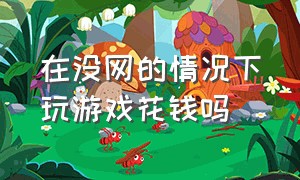 在没网的情况下玩游戏花钱吗