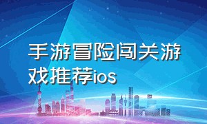 手游冒险闯关游戏推荐ios（闯关冒险动作类手游游戏排行榜）