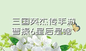 三国英杰传手游曹操6星后是啥（手机游戏三国英杰传攻略）