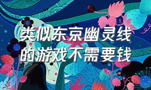 类似东京幽灵线的游戏不需要钱（与东京幽灵线差不多的手机游戏）