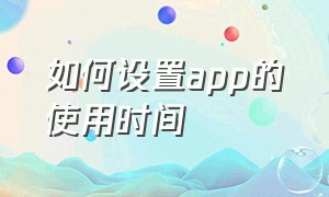 如何设置app的使用时间（怎么控制一个app的使用时间）