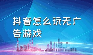 抖音怎么玩无广告游戏