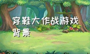 穿鞋大作战游戏背景（穿鞋大作战游戏文案）