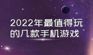 2022年最值得玩的几款手机游戏（2022年最值得玩的几款手机游戏推荐）