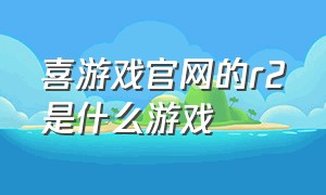 喜游戏官网的r2是什么游戏